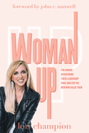 Woman Up: For Women Discovering Their Leadership Voice and for the Men Who Value Them