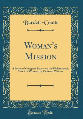 Woman's Mission: A Series of Congress Papers on the Philanthropic Work of Women, by Eminent Writers (Classic Reprint) - Burdett-Coutts, Burdett-Coutts