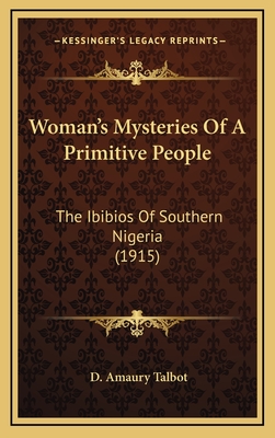 Woman's Mysteries of a Primitive People: The Ibibios of Southern Nigeria (1915) - Talbot, D Amaury