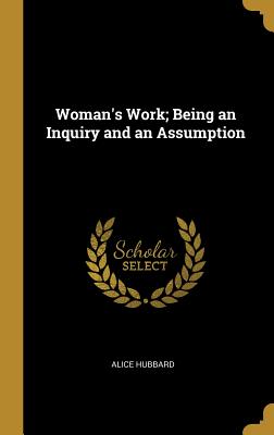 Woman's Work; Being an Inquiry and an Assumption - Hubbard, Alice