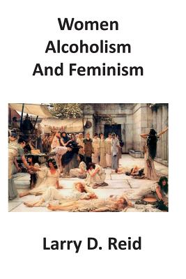 Women, Alcoholism and Feminism - Reid, Larry D