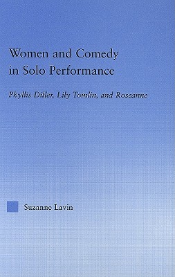 Women and Comedy in Solo Performance: Phyllis Diller, Lily Tomlin and Roseanne - Lavin, Suzanne