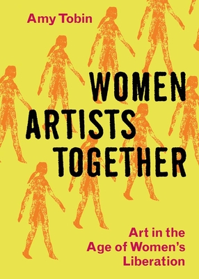 Women Artists Together: Art in the Age of Women's Liberation - Tobin, Amy