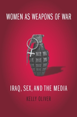 Women as Weapons of War: Iraq, Sex, and the Media - Oliver, Kelly, Professor