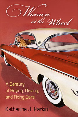 Women at the Wheel: A Century of Buying, Driving, and Fixing Cars - Parkin, Katherine J, Professor