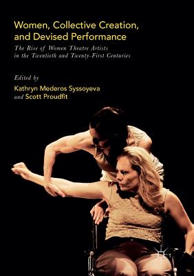 Women, Collective Creation, and Devised Performance: The Rise of Women Theatre Artists in the Twentieth and Twenty-First Centuries - Syssoyeva, Kathryn Mederos (Editor), and Proudfit, Scott (Editor)