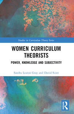 Women Curriculum Theorists: Power, Knowledge and Subjectivity - Leaton Gray, Sandra, and Scott, David