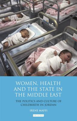 Women, Health and the State in the Middle East: The Politics and Culture of Childbirth in Jordan - Maffi, Irene