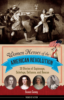 Women Heroes of the American Revolution, 12: 20 Stories of Espionage, Sabotage, Defiance, and Rescue - Casey, Susan