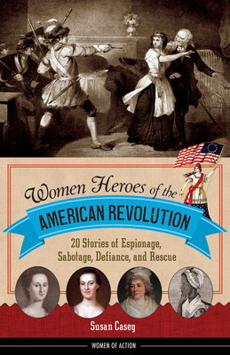 Women Heroes of the American Revolution: 20 Stories of Espionage, Sabotage, Defiance, and Rescue - Casey, Susan