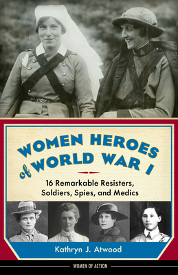 Women Heroes of World War I: 16 Remarkable Resisters, Soldiers, Spies, and Medics Volume 10 - Atwood, Kathryn J