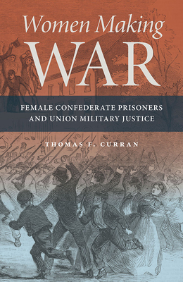 Women Making War: Female Confederate Prisoners and Union Military Justice - Curran, Thomas F