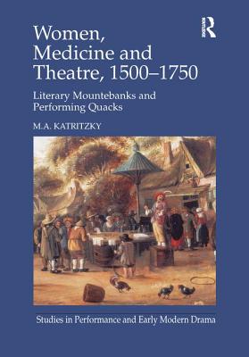 Women, Medicine and Theatre 1500-1750: Literary Mountebanks and Performing Quacks - Katritzky, M.A.