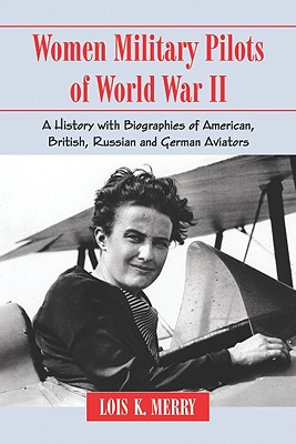 Women Military Pilots of World War II: A History with Biographies of American, British, Russian and German Aviators - Merry, Lois K