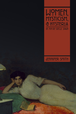 Women, Mysticism, and Hysteria in Fin-De-Sicle Spain - Smith, Jennifer