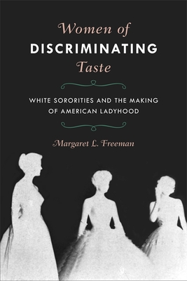 Women of Discriminating Taste: White Sororities and the Making of American Ladyhood - Freeman, Margaret L
