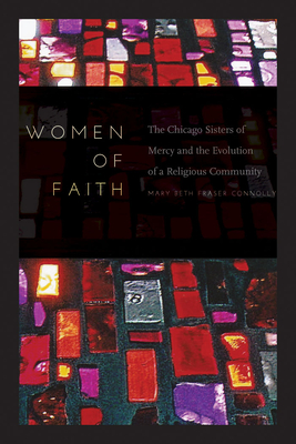 Women of Faith: The Chicago Sisters of Mercy and the Evolution of a Religious Community - Connolly, Mary Beth Fraser