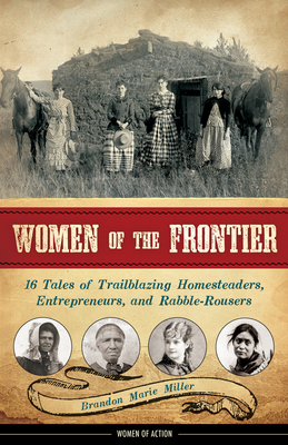 Women of the Frontier: 16 Tales of Trailblazing Homesteaders, Entrepreneurs, and Rabble-Rousers Volume 3 - Miller, Brandon Marie