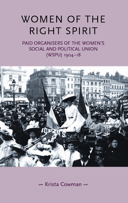 Women of the Right Spirit: Paid Organisers of the Women's Social and Political Union (Wspu), 1904-18 - Cowman, Krista