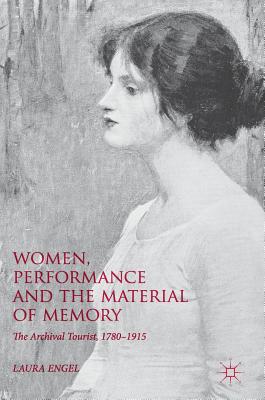 Women, Performance and the Material of Memory: The Archival Tourist,  1780-1915 - Engel, Laura