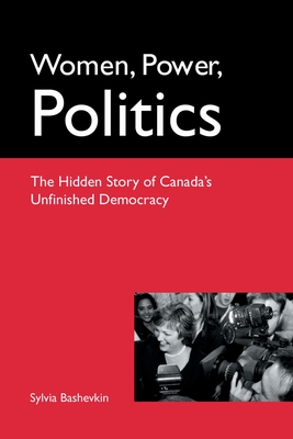 Women, Power, Politics: The Hidden Story of Canada's Unfinished Democracy - Bashevkin, Sylvia