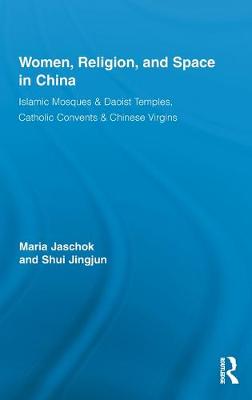 Women, Religion, and Space in China: Islamic Mosques & Daoist Temples, Catholic Convents & Chinese Virgins - Jaschok, Maria, and Shui, Jingjun