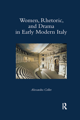 Women, Rhetoric, and Drama in Early Modern Italy - Coller, Alexandra