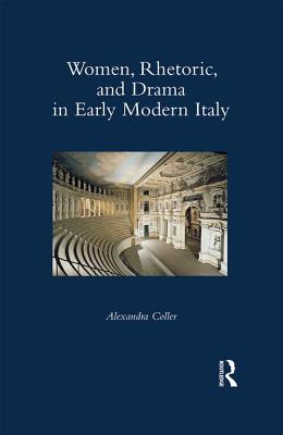 Women, Rhetoric, and Drama in Early Modern Italy - Coller, Alexandra