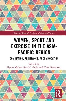 Women, Sport and Exercise in the Asia-Pacific Region: Domination, Resistance, Accommodation - Molnar, Gyozo (Editor), and Amin, Sara N. (Editor), and Kanemasu, Yoko (Editor)