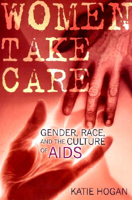 Women Take Care: Gender, Race, and the Culture of AIDS - Hogan, Katie, Professor