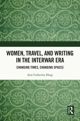 Women, Travel, and Writing in the Interwar Era: Changing Times, Changing Spaces - Hoag, Ann Catherine