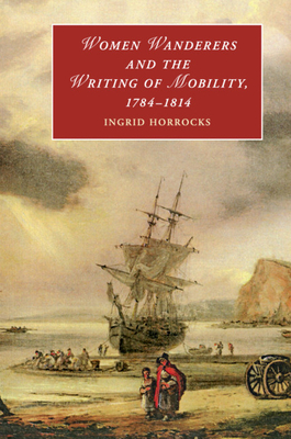 Women Wanderers and the Writing of Mobility, 1784-1814 - Horrocks, Ingrid