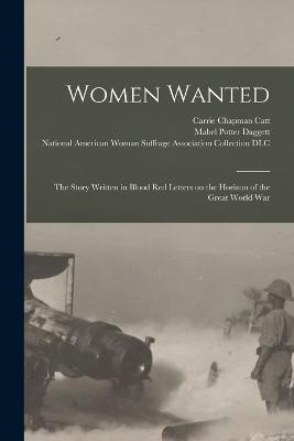 Women Wanted; the Story Written in Blood Red Letters on the Horizon of the Great World War - Daggett, Mabel Potter 1871-1927 (Creator), and Catt, Carrie Chapman 1859-1947 (Creator), and National American Woman Suffrage...