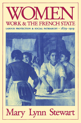 Women, Work, and the French State: Labour Protection and Social Patriarchy, 1879-1919 - Stewart, Mary Lynn, Professor