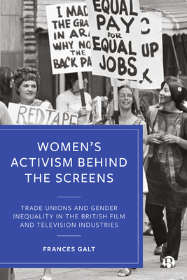 Women's Activism Behind the Screens: Trade Unions and Gender Inequality in the British Film and Television Industries - Galt, Frances C.