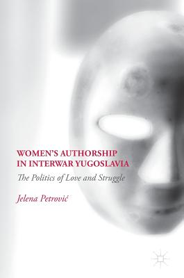 Women's Authorship in Interwar Yugoslavia: The Politics of Love and Struggle - Petrovic, Jelena