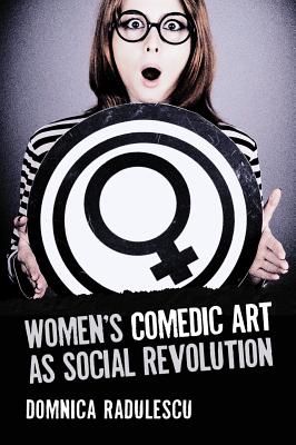 Women's Comedic Art as Social Revolution: Five Performers and the Lessons of Their Subversive Humor - Radulescu, Domnica, Professor