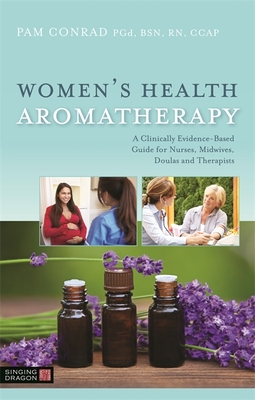Women's Health Aromatherapy: A Clinically Evidence-Based Guide for Nurses, Midwives, Doulas and Therapists - Conrad, Pam