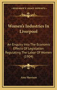Women's Industries in Liverpool: An Enquiry Into the Economic Effects of Legislation Regulating the Labour of Women