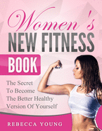 Women's New Fitness Book: The Secret To Become The Better Healthy Version Of Yourself