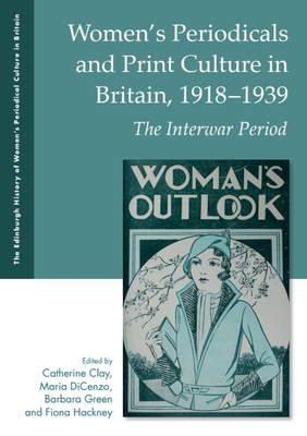 Women's Periodicals and Print Culture in Britain, 1918-1939: The Interwar Period - Clay, Catherine (Editor), and Dicenzo, Maria (Editor), and Green, Barbara (Editor)