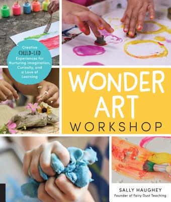 Wonder Art Workshop: Creative Child-Led Experiences for Nurturing Imagination, Curiosity, and a Love of Learning - Haughey, Sally