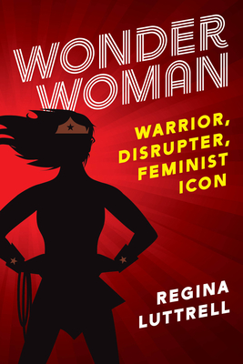 Wonder Woman: Warrior, Disrupter, Feminist Icon - Luttrell, Regina, and Wykoff, Nancy Marston (Foreword by), and Van Cleave, Peggy Marston (Foreword by)