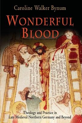 Wonderful Blood: Theology and Practice in Late Medieval Northern Germany and Beyond - Bynum, Caroline Walker, Professor