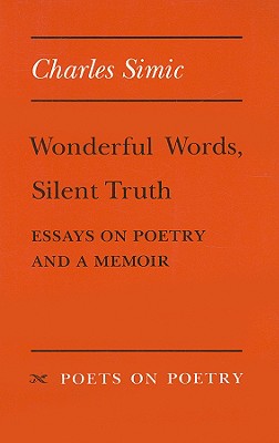 Wonderful Words, Silent Truth: Essays on Poetry and a Memoir - Simic, Charles