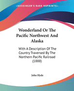 Wonderland Or The Pacific Northwest And Alaska: With A Description Of The Country Traversed By The Northern Pacific Railroad (1888)