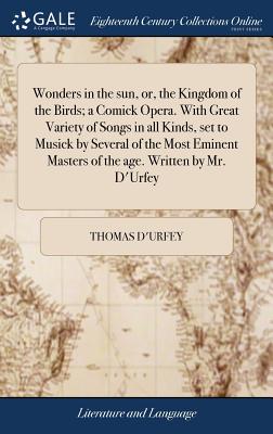 Wonders in the sun, or, the Kingdom of the Birds; a Comick Opera. With Great Variety of Songs in all Kinds, set to Musick by Several of the Most Eminent Masters of the age. Written by Mr. D'Urfey - D'Urfey, Thomas