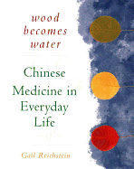 Wood Becomes Water: Chinese Medicine in Everyday Life