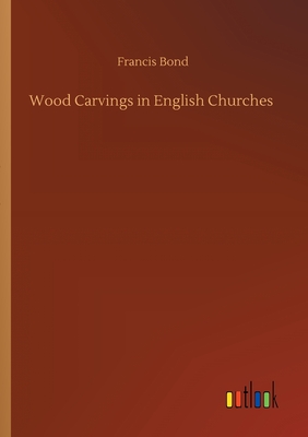 Wood Carvings in English Churches - Bond, Francis