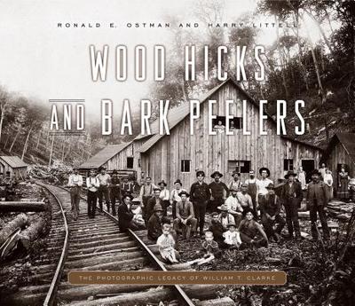 Wood Hicks and Bark Peelers: A Visual History of Pennsylvania's Railroad Lumbering Communities; The Photographic Legacy of William T. Clarke - Ostman, Ronald E, and Littell, Harry, and Ries, Linda A (Introduction by)